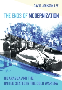 The Ends of Modernization : Nicaragua and the United States in the Cold War Era