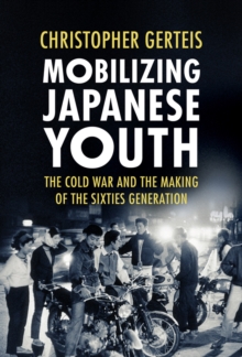 Mobilizing Japanese Youth : The Cold War and the Making of the Sixties Generation