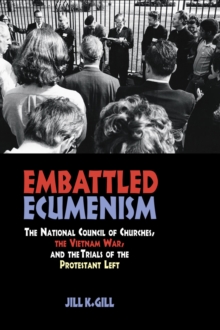 Embattled Ecumenism : The National Council of Churches, the Vietnam War, and the Trials of the Protestant Left