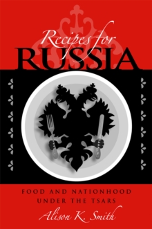 Recipes for Russia : Food and Nationhood under the Tsars