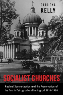 Socialist Churches : Radical Secularization and the Preservation of the Past in Petrograd and Leningrad, 1918-1988