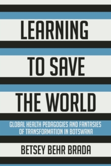 Learning to Save the World : Global Health Pedagogies and Fantasies of Transformation in Botswana