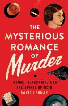 The Mysterious Romance of Murder : Crime, Detection, and the Spirit of Noir