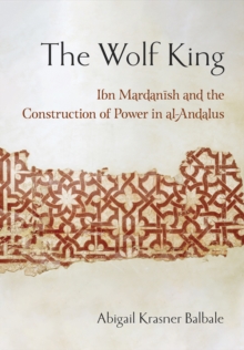 The Wolf King : Ibn Mardanish and the Construction of Power in al-Andalus