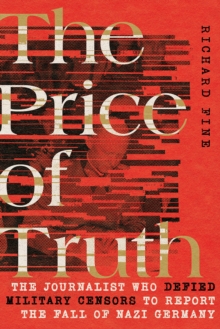 The Price of Truth : The Journalist Who Defied Military Censors to Report the Fall of Nazi Germany