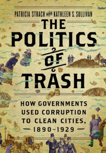 The Politics of Trash : How Governments Used Corruption to Clean Cities, 1890-1929