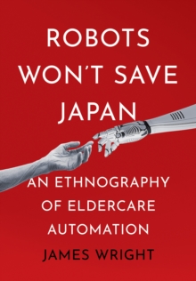 Robots Won't Save Japan : An Ethnography of Eldercare Automation