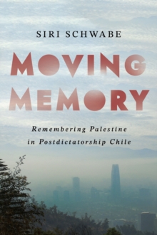 Moving Memory : Remembering Palestine in Postdictatorship Chile