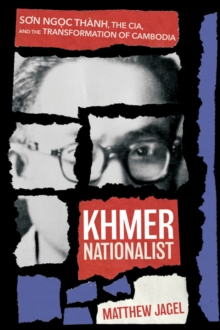 Khmer Nationalist : Son Ngoc Thanh, the CIA, and the Transformation of Cambodia