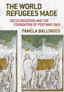 The World Refugees Made : Decolonization and the Foundation of Postwar Italy