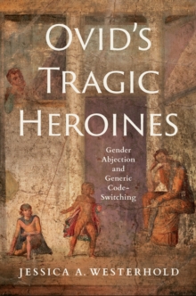 Ovid's Tragic Heroines : Gender Abjection and Generic Code-Switching