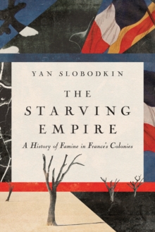 The Starving Empire : A History of Famine in France's Colonies