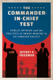 The Commander-in-Chief Test : Public Opinion and the Politics of Image-Making in US Foreign Policy