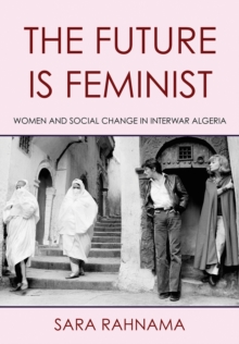 The Future Is Feminist : Women and Social Change in Interwar Algeria