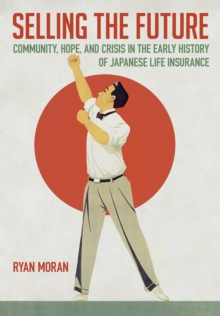 Selling the Future : Community, Hope, and Crisis in the Early History of Japanese Life Insurance