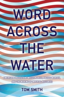 Word across the Water : American Protestant Missionaries, Pacific Worlds, and the Making of Imperial Histories