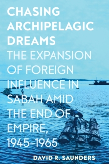 Chasing Archipelagic Dreams : The Expansion of Foreign Influence in Sabah amid the End of Empire, 19451965