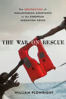 The War on Rescue : The Obstruction of Humanitarian Assistance in the European Migration Crisis