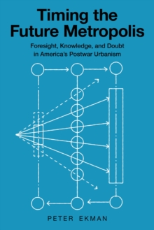 Timing the Future Metropolis : Foresight, Knowledge, and Doubt in America's Postwar Urbanism