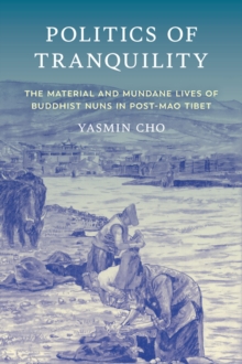 Politics Of Tranquility : The Material And Mundane Lives Of Buddhist Nuns In Post-Mao Tibet