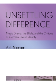 Unsettling Difference : Music Drama, The Bible, And The Critique Of German Jewish Identity