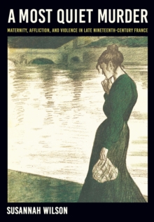 A Most Quiet Murder : Maternity, Affliction, and Violence in Late Nineteenth-Century France