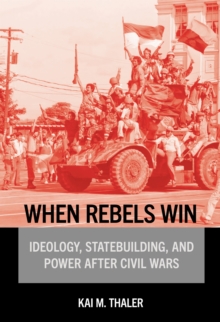 When Rebels Win : Ideology, Statebuilding, and Power After Civil Wars