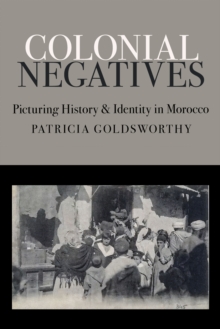 Colonial Negatives : Picturing History and Identity in Morocco