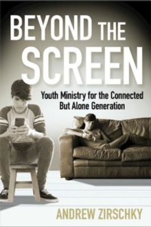 Beyond the Screen : Youth Ministry for the Connected But Alone Generation