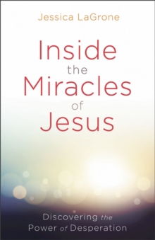 Inside the Miracles of Jesus : Discovering the Power of Desperation