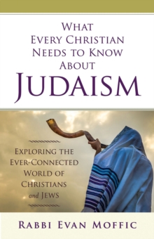 What Every Christian Needs to Know About Judaism : Exploring the Ever-Connected World of Christians & Jews