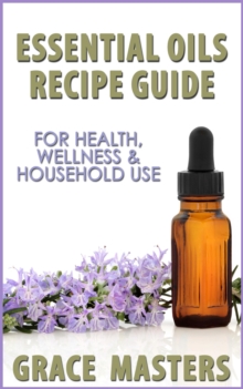 Essential Oils Recipe Guide For Health, Wellness & Household Use