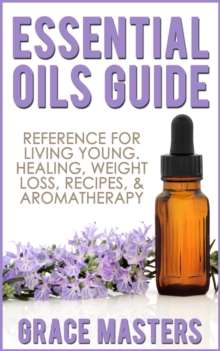 Essential Oils Guide: Reference for Living Young, Healing, Weight Loss, Recipes & Aromatherapy