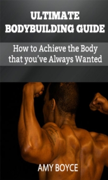 Ultimate Bodybuilding Guide: How to Achieve the Body that you've Always Wanted