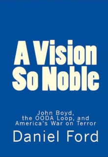 Vision So Noble: John Boyd, the OODA Loop, and America's War on Terror