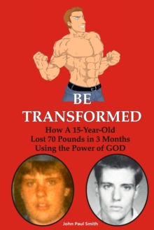 Be Transformed : How A 15-Year Old Lost 70 Pounds in 3 Months Using the Power of GOD