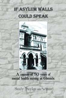 If Asylum Walls Could Speak : A Memoir of 50 Years of Mental Health Nursing at Glenside.