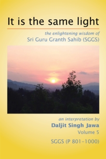 It Is the Same Light : The Enlightening Wisdom of Sri Guru Granth Sahib (Sggs) Volume 5: Sggs    (P 801-1000)