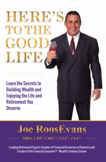 Here's to the Good Life : Learn the Secrets to Building Wealth and Enjoying the Life and Retirement You Deserve