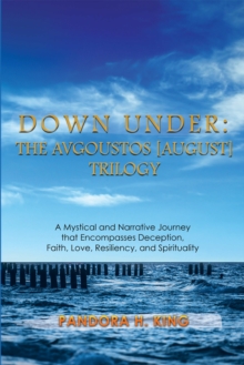 Down Under: the Avgoustos [August] Trilogy : A Mystical and Narrative Journey That Encompasses Deception, Faith, Love, Resiliency, and Spirituality