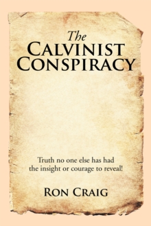 The Calvinist Conspiracy : Truth No One Else Has Had the Insight or Courage to Reveal!