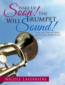 Wake up Soon!  the Trumpet Will Sound! : Take the Time to Make  an Eternal Investment!