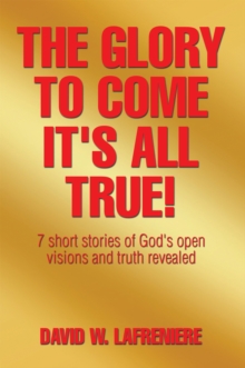 The Glory to Come It's All True! : 7 Short Stories of God's Open Visions and Truth Revealed