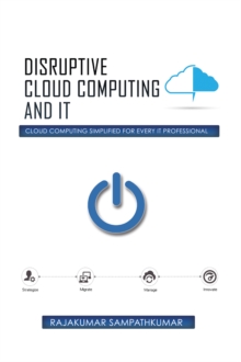 Disruptive Cloud Computing and It : Cloud Computing Simplified for Every It Professional