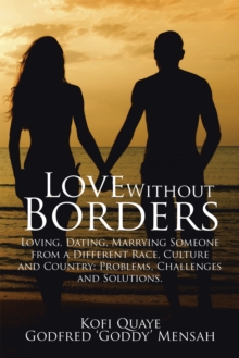 Love Without Borders : Loving, Dating, Marrying Someone from a Different Race, Culture and Country: Problems, Challenges and Solutions.