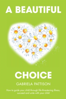 A Beautiful Choice : How to Guide Your Child Through Life-Threatening Illness, Succeed and Connect with Your Child