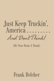 Just Keep Truckin', America . . . . . . . . . and Don'T Think! : (Or  View from a Truck)