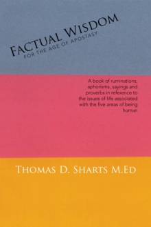 Factual  Wisdom   for the Age of Apostasy : A Book of Ruminations, Aphorisms, Sayings and Proverbs in Reference to the Issues of Life Associated with the Five Areas of Being Human