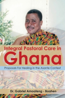 Integral Pastoral Care in Ghana : Proposals for Healing in the Asante Context