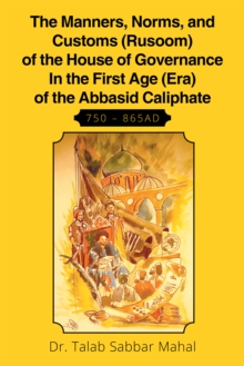 The Manners, Norms, and Customs (Rusoom) of the House of Governance in the First Age (Era) of the Abbasid Caliphate 750 - 865Ad